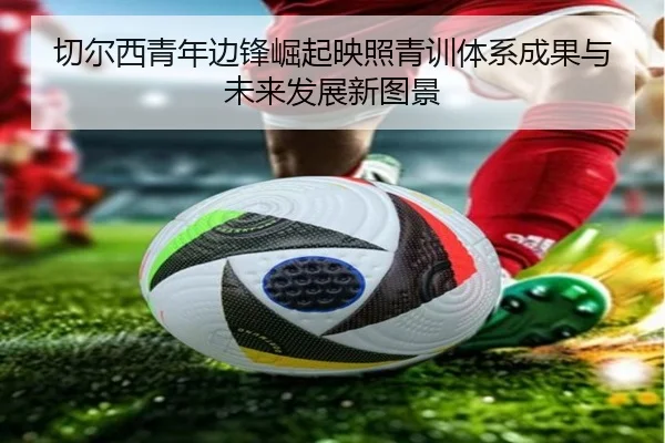 切尔西青年边锋崛起映照青训体系成果与未来发展新图景