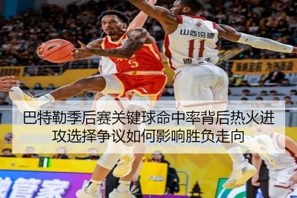 巴特勒季后赛关键球命中率背后热火进攻选择争议如何影响胜负走向
