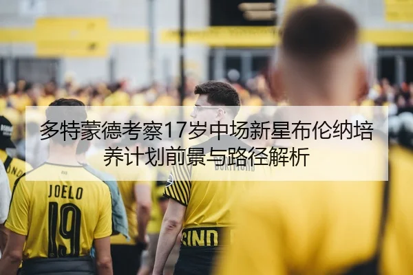 多特蒙德考察17岁中场新星布伦纳培养计划前景与路径解析