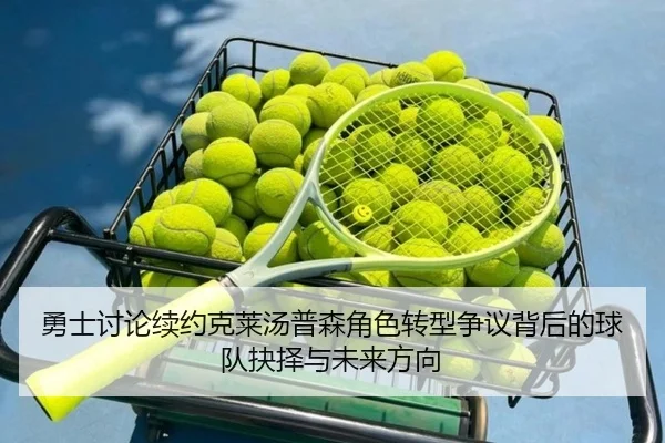 勇士讨论续约克莱汤普森角色转型争议背后的球队抉择与未来方向