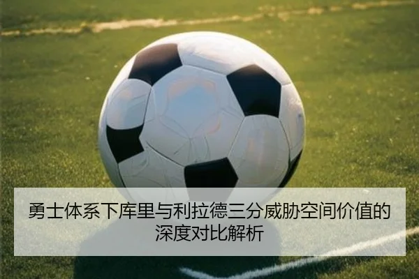 勇士体系下库里与利拉德三分威胁空间价值的深度对比解析