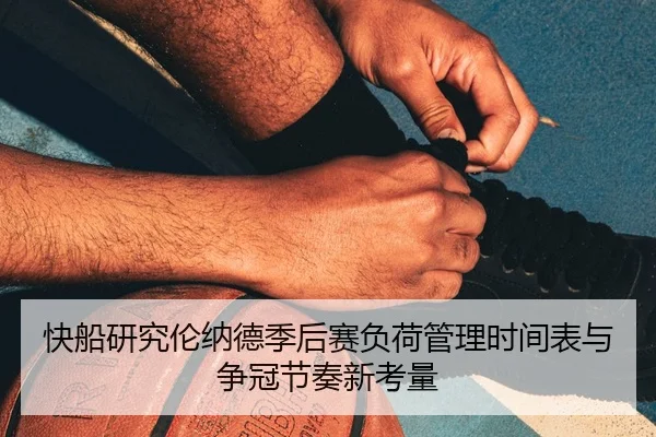 快船研究伦纳德季后赛负荷管理时间表与争冠节奏新考量