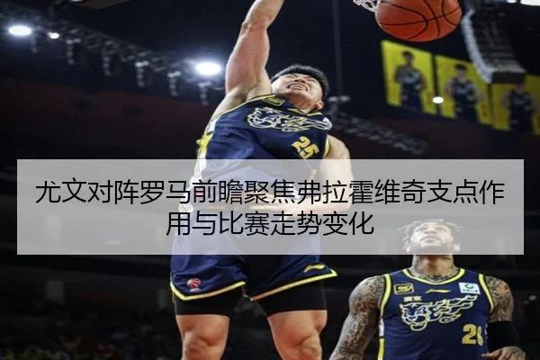 尤文对阵罗马前瞻聚焦弗拉霍维奇支点作用与比赛走势变化