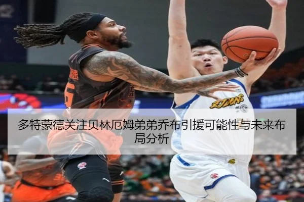 多特蒙德关注贝林厄姆弟弟乔布引援可能性与未来布局分析