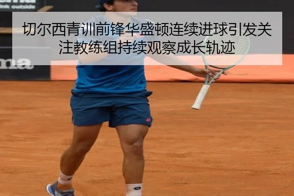 切尔西青训前锋华盛顿连续进球引发关注教练组持续观察成长轨迹